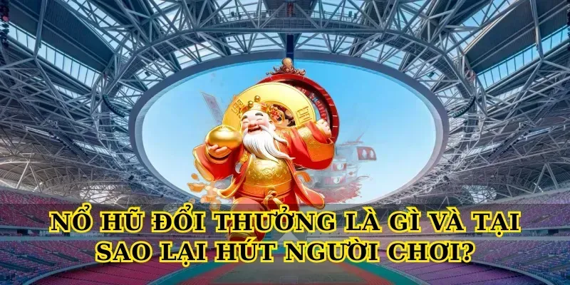Nổ Hũ Đổi Thưởng Là Gì Và Tại Sao Lại Hút Người Chơi?