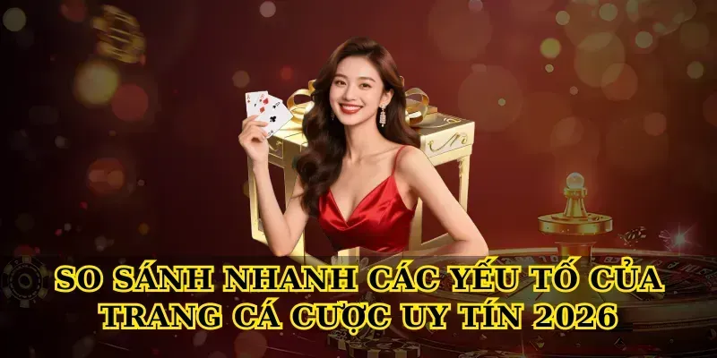 So sánh nhanh các yếu tố của Trang cá cược uy tín 2026
