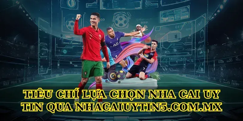 Tiêu chí lựa chọn Nha cai uy tin qua Nhacaiuytin5.com.mx