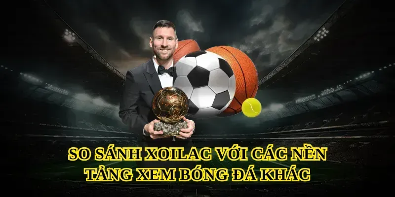 So Sánh Xoilac Với Các Nền Tảng Xem Bóng Đá Khác
